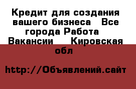 Кредит для создания вашего бизнеса - Все города Работа » Вакансии   . Кировская обл.